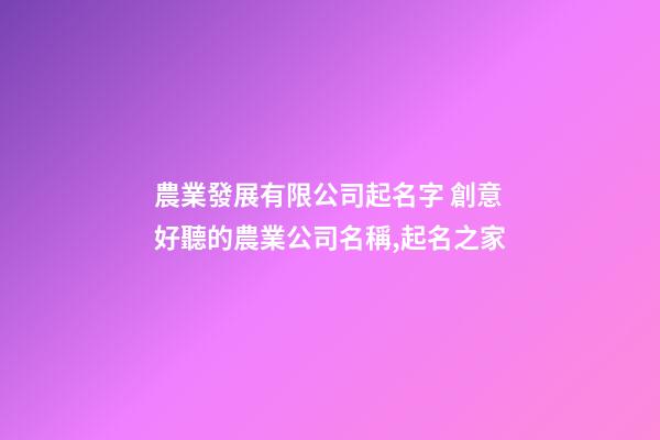 農業發展有限公司起名字 創意好聽的農業公司名稱,起名之家-第1張-公司起名-玄機派